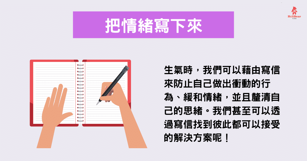 生氣時,我們可以藉由寫信來防止自己做出衝動的行為、緩和情緒,並且釐清自己的思緒。我們甚至可以透過寫信找到彼此都可以接受的解決方案呢!
